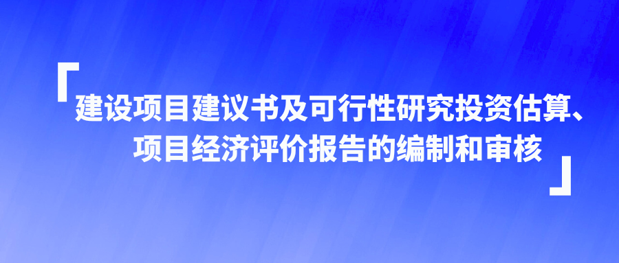 建设项目建议书及可行性研究投资估算、项目经济评价报告的编制和审核