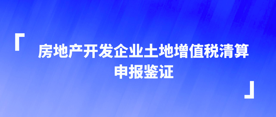 房地产开发企业土地增值税清算申报鉴证