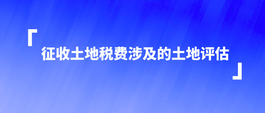 征收土地税费涉及的土地评估